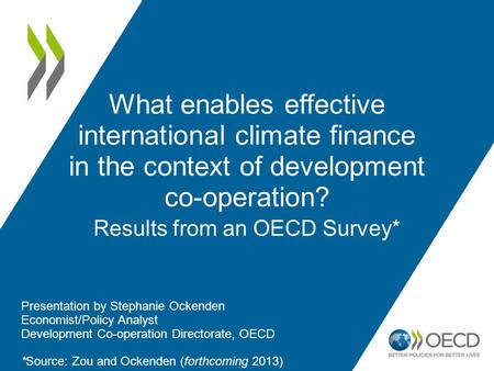 What enables effective international climate finance in the context of development co-operation? Results from an OECD Survey* Presentation by Stephanie.