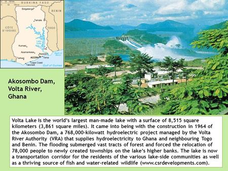 Akosombo Dam, Volta River, Ghana Volta Lake is the world’s largest man-made lake with a surface of 8,515 square kilometers (3,861 square miles). It came.