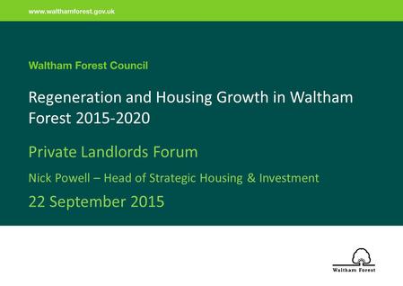 Regeneration and Housing Growth in Waltham Forest 2015-2020 Private Landlords Forum Nick Powell – Head of Strategic Housing & Investment 22 September 2015.