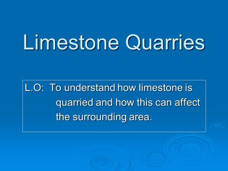 Limestone Quarries L.O: To understand how limestone is quarried and how this can affect quarried and how this can affect the surrounding area. the surrounding.