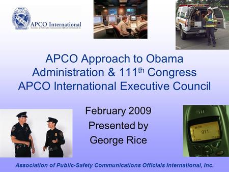 APCO Approach to Obama Administration & 111 th Congress APCO International Executive Council February 2009 Presented by George Rice Association of Public-Safety.