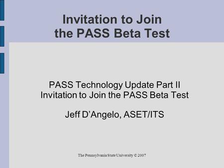 The Pennsylvania State University © 2007 Invitation to Join the PASS Beta Test PASS Technology Update Part II Invitation to Join the PASS Beta Test Jeff.