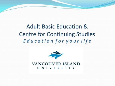 Adult Basic Education & Centre for Continuing Studies E d u c a t i o n f o r y o u r l i f e.