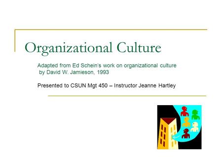 Organizational Culture Adapted from Ed Schein’s work on organizational culture by David W. Jamieson, 1993 Presented to CSUN Mgt 450 – Instructor Jeanne.