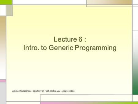 Lecture 6 : Intro. to Generic Programming Acknowledgement : courtesy of Prof. Dekai Wu lecture slides.