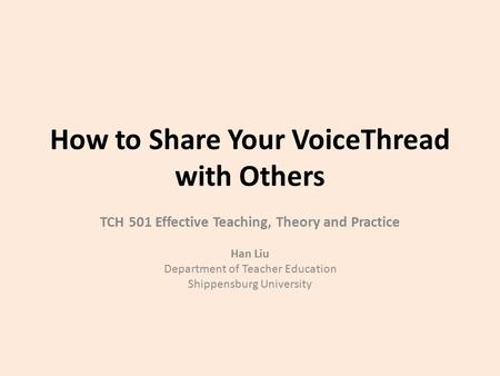 How to Share Your VoiceThread with Others TCH 501 Effective Teaching, Theory and Practice Han Liu Department of Teacher Education Shippensburg University.