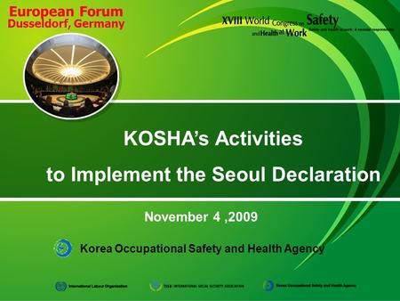 Korea Occupational Safety and Health Agency November 4,2009 KOSHA’s Activities to Implement the Seoul Declaration European Forum Dusseldorf, Germany.