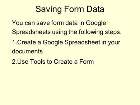 Saving Form Data You can save form data in Google Spreadsheets using the following steps. 1.Create a Google Spreadsheet in your documents 2.Use Tools to.