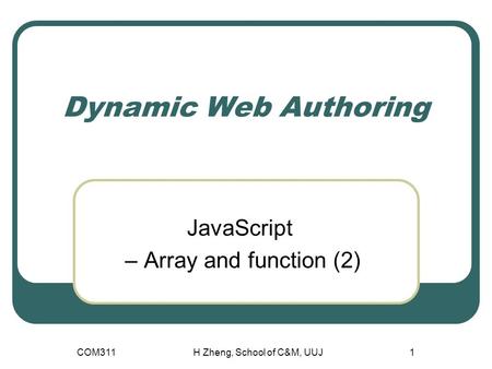 Dynamic Web Authoring JavaScript – Array and function (2) COM311H Zheng, School of C&M, UUJ1.