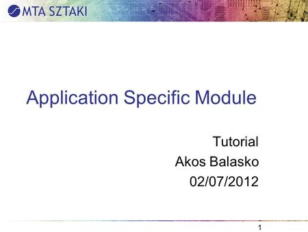 Application Specific Module Tutorial Akos Balasko 02/07/2012 1.