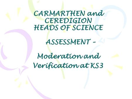 CARMARTHEN and CEREDIGION HEADS OF SCIENCE ASSESSMENT – Moderation and Verification at KS3.