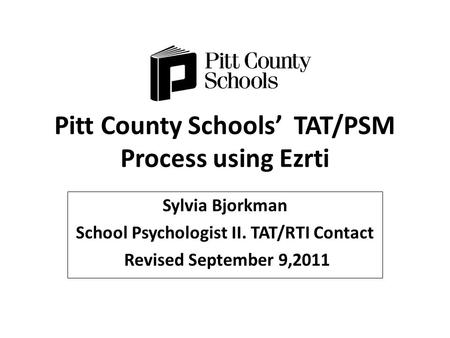 Pitt County Schools’ TAT/PSM Process using Ezrti Sylvia Bjorkman School Psychologist II. TAT/RTI Contact Revised September 9,2011.