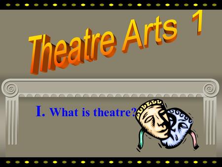 I. What is theatre? Theatre is fun costumes and make-up...