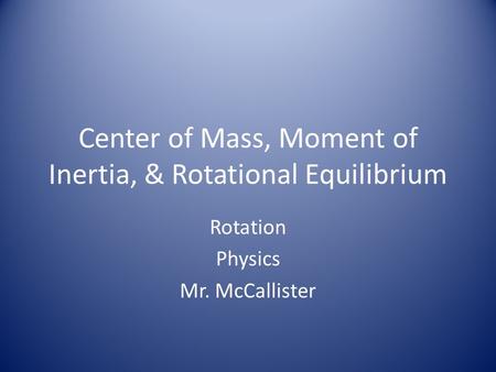 Center of Mass, Moment of Inertia, & Rotational Equilibrium Rotation Physics Mr. McCallister.