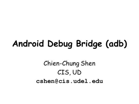 Android Debug Bridge (adb) Chien-Chung Shen CIS, UD