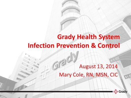 Grady Health System Infection Prevention & Control August 13, 2014 Mary Cole, RN, MSN, CIC.