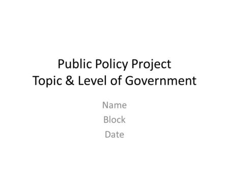 Public Policy Project Topic & Level of Government Name Block Date.