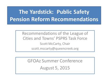 The Yardstick: Public Safety Pension Reform Recommendations Recommendations of the League of Cities and Towns’ PSPRS Task Force Scott McCarty, Chair