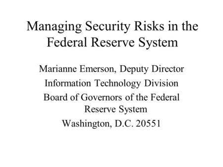 Managing Security Risks in the Federal Reserve System Marianne Emerson, Deputy Director Information Technology Division Board of Governors of the Federal.