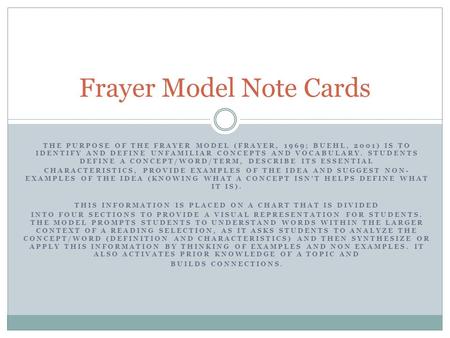 THE PURPOSE OF THE FRAYER MODEL (FRAYER, 1969; BUEHL, 2001) IS TO IDENTIFY AND DEFINE UNFAMILIAR CONCEPTS AND VOCABULARY. STUDENTS DEFINE A CONCEPT/WORD/TERM,