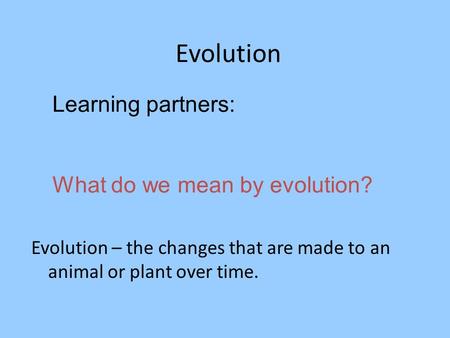 Evolution Learning partners: What do we mean by evolution? Evolution – the changes that are made to an animal or plant over time.