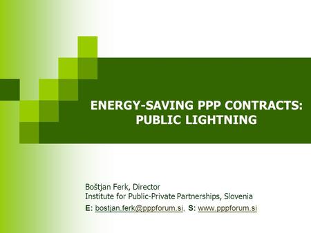 ENERGY-SAVING PPP CONTRACTS: PUBLIC LIGHTNING Boštjan Ferk, Director Institute for Public-Private Partnerships, Slovenia E: S: