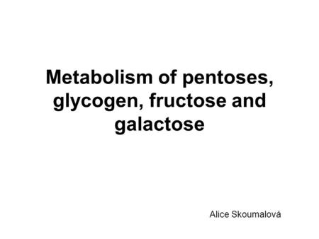 Metabolism of pentoses, glycogen, fructose and galactose Alice Skoumalová.