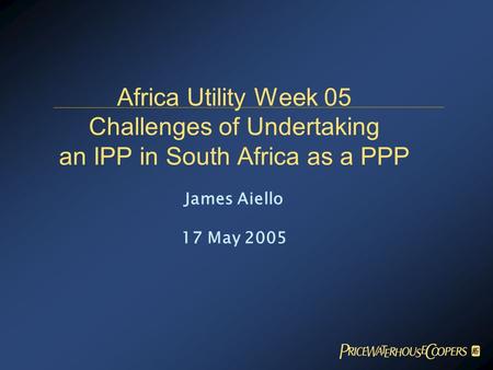 Africa Utility Week 05 Challenges of Undertaking an IPP in South Africa as a PPP James Aiello 17 May 2005.