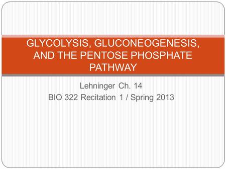 Lehninger Ch. 14 BIO 322 Recitation 1 / Spring 2013 GLYCOLYSIS, GLUCONEOGENESIS, AND THE PENTOSE PHOSPHATE PATHWAY.