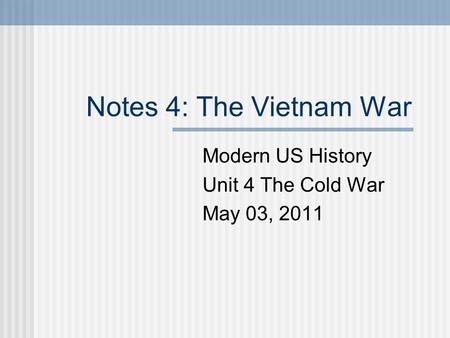 Notes 4: The Vietnam War Modern US History Unit 4 The Cold War May 03, 2011.