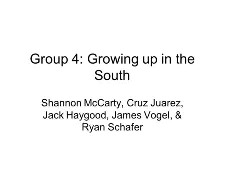 Group 4: Growing up in the South Shannon McCarty, Cruz Juarez, Jack Haygood, James Vogel, & Ryan Schafer.