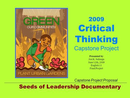 2009 Critical Thinking Capstone Project Presented by Jon K. Salunga June 12th, 2009 English 11 Final Project Seeds of Leadership Documentary Capstone Project.