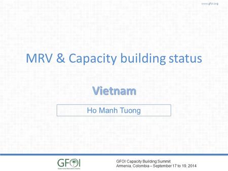 Www.gfoi.org GFOI Capacity Building Summit Armenia, Colombia – September 17 to 19, 2014 MRV & Capacity building status Vietnam Ho Manh Tuong.