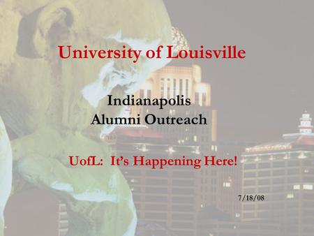 University of Louisville Indianapolis Alumni Outreach UofL: It’s Happening Here! 7/18/08.