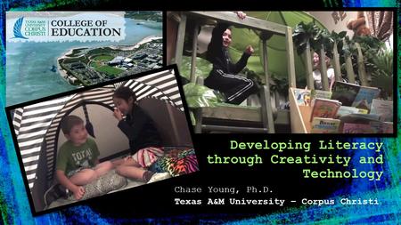 Chase Young, Ph.D. Texas A&M University – Corpus Christi Developing Literacy through Creativity and Technology.