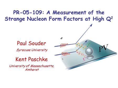 PR-05-109: A Measurement of the Strange Nucleon Form Factors at High Q 2 Kent Paschke University of Massachusetts, Amherst Paul Souder Syracuse University.