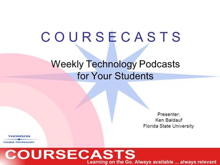 C O U R S E C A S T S Weekly Technology Podcasts for Your Students Presenter: Ken Baldauf Florida State University.