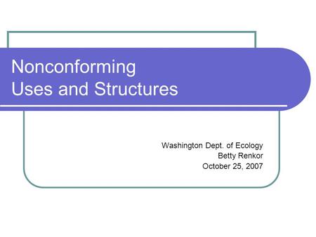 Nonconforming Uses and Structures Washington Dept. of Ecology Betty Renkor October 25, 2007.