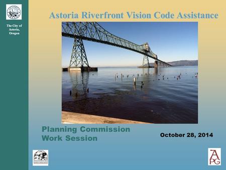 Astoria Riverfront Vision Code Assistance The City of Astoria, Oregon Planning Commission Work Session October 28, 2014.