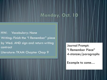 HW:Vocabulary: None Writing: Finish the “I Remember” piece by Wed. AND sign and return writing contract Literature: TKAM Chapter Chap 9 Journal Prompt: