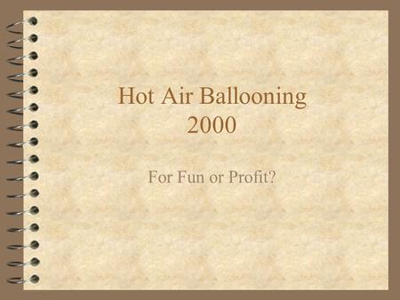 Hot Air Ballooning 2000 For Fun or Profit?. Hot Air Ballooning 4 A choice of: –Pleasure –Sport –Entertainment –Challenge –Ego enhancement –Social Interaction.