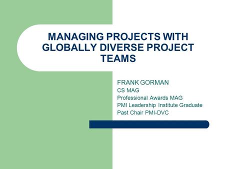 MANAGING PROJECTS WITH GLOBALLY DIVERSE PROJECT TEAMS FRANK GORMAN CS MAG Professional Awards MAG PMI Leadership Institute Graduate Past Chair PMI-DVC.