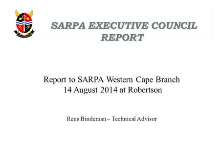 SARPA EXECUTIVE COUNCIL REPORT SARPA EXECUTIVE COUNCIL REPORT Report to SARPA Western Cape Branch 14 August 2014 at Robertson Rens Bindeman – Technical.