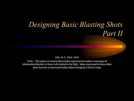 Designing Basic Blasting Shots Part II ©Dr. B. C. Paul 2000 Note – The topics covered in these slides represent the author’s summary of information familiar.