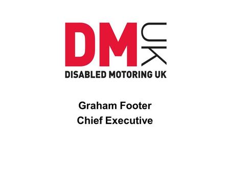 Graham Footer Chief Executive. BLUE BADGE MISUSE THE DISABLED PERSONS PERSPECTIVE THE IMPACT ON DISABLED DRIVERS WHY AUTHORITIES AND COMPANIES SHOULD.