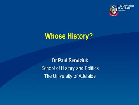 Whose History? Dr Paul Sendziuk School of History and Politics The University of Adelaide.