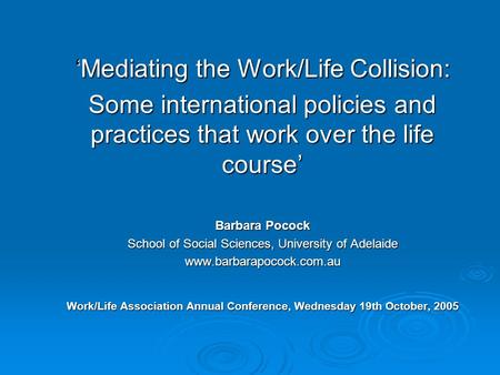 ‘Mediating the Work/Life Collision: Some international policies and practices that work over the life course’ Barbara Pocock School of Social Sciences,