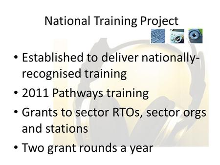 Established to deliver nationally- recognised training 2011 Pathways training Grants to sector RTOs, sector orgs and stations Two grant rounds a year National.