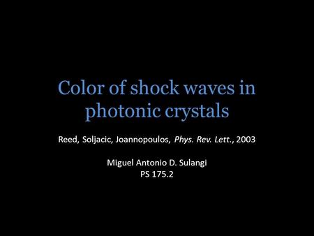 Color of shock waves in photonic crystals Reed, Soljacic, Joannopoulos, Phys. Rev. Lett., 2003 Miguel Antonio D. Sulangi PS 175.2.