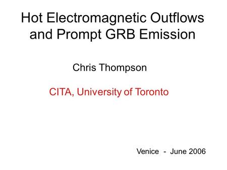 Hot Electromagnetic Outflows and Prompt GRB Emission Chris Thompson CITA, University of Toronto Venice - June 2006.